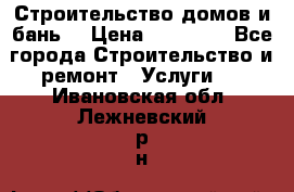 Строительство домов и бань  › Цена ­ 10 000 - Все города Строительство и ремонт » Услуги   . Ивановская обл.,Лежневский р-н